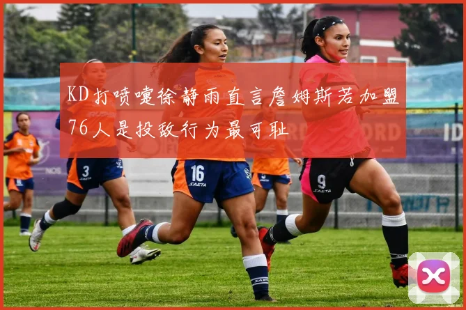 KD打喷嚏徐静雨直言詹姆斯若加盟76人是投敌行为最可耻