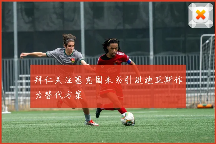 拜仁关注塞克国米或引进迪亚斯作为替代方案