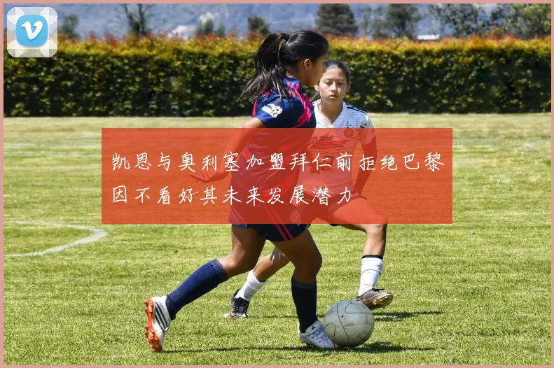 凯恩与奥利塞加盟拜仁前拒绝巴黎因不看好其未来发展潜力