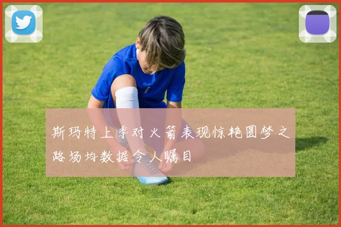 斯玛特上季对火箭表现惊艳圆梦之路场均数据令人瞩目