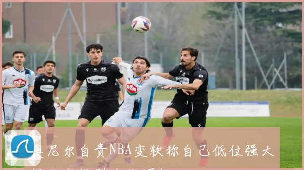 奥尼尔自责NBA变软称自己低位强大促成空间型内线崛起