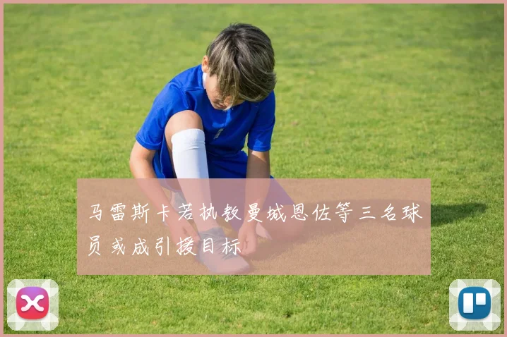 马雷斯卡若执教曼城恩佐等三名球员或成引援目标