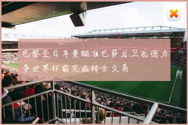 巴黎圣日耳曼瞄准巴萨后卫孔德力争世界杯前完成转会交易