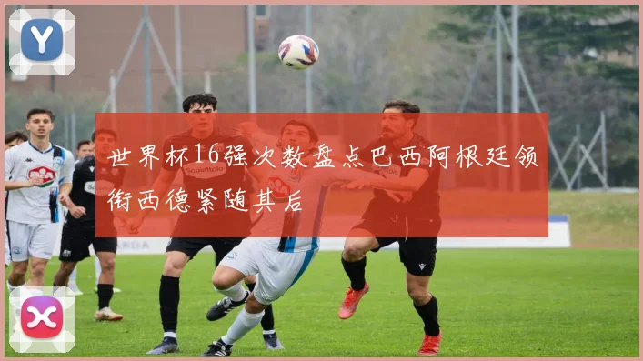 世界杯16强次数盘点巴西阿根廷领衔西德紧随其后