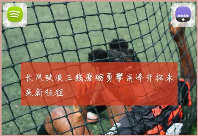 长风破浪三载磨砺勇攀高峰开拓未来新征程