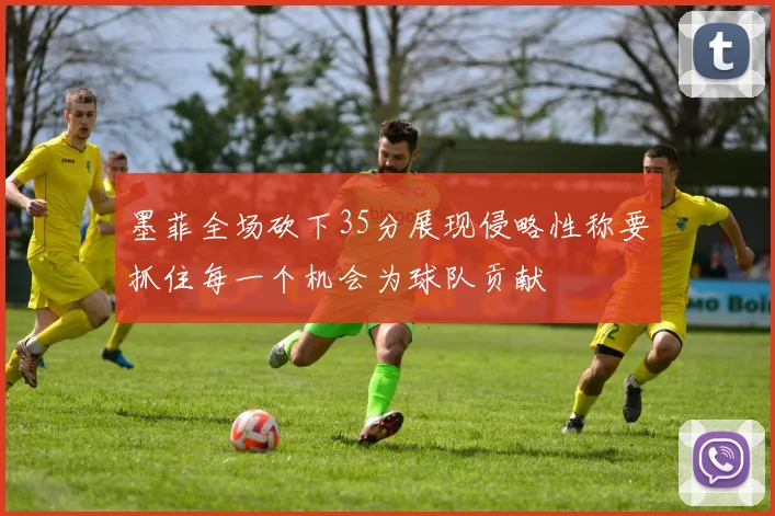 墨菲全场砍下35分展现侵略性称要抓住每一个机会为球队贡献