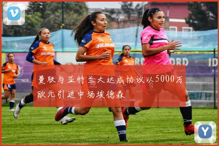 曼联与亚特兰大达成协议以5000万欧元引进中场埃德森
