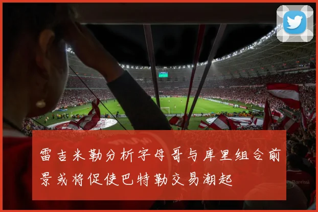 雷吉米勒分析字母哥与库里组合前景或将促使巴特勒交易潮起