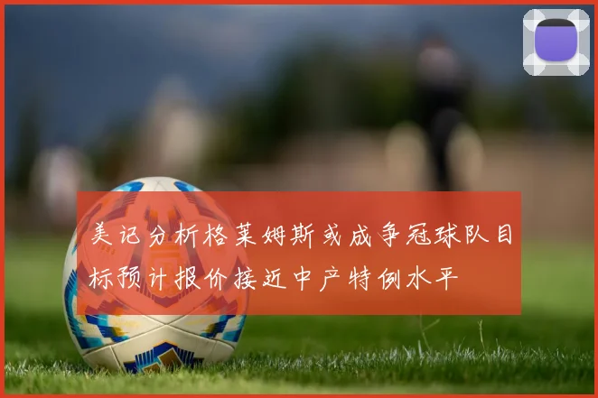 美记分析格莱姆斯或成争冠球队目标预计报价接近中产特例水平