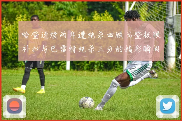 哈登连续两年遭绝杀回顾戈登极限补扣与巴雷特绝杀三分的精彩瞬间