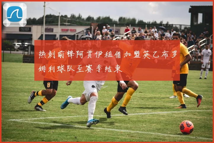 热刺前锋阿贾伊租借加盟英乙布罗姆利球队至赛季结束