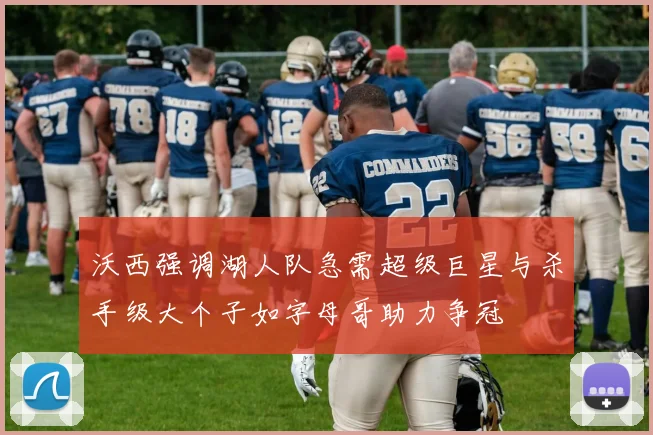 沃西强调湖人队急需超级巨星与杀手级大个子如字母哥助力争冠