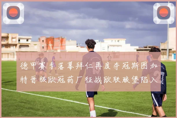 德甲赛季落幕拜仁再度夺冠斯图加特晋级欧冠药厂征战欧联狼堡陷入保级附加赛