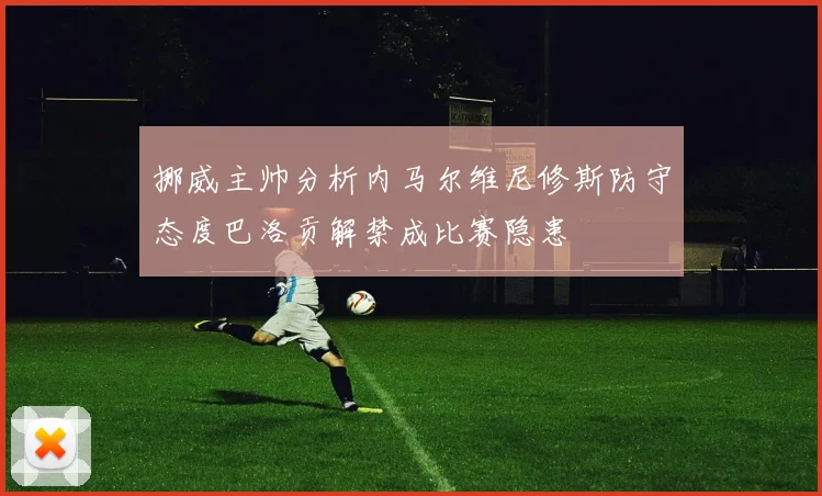 挪威主帅分析内马尔维尼修斯防守态度巴洛贡解禁成比赛隐患