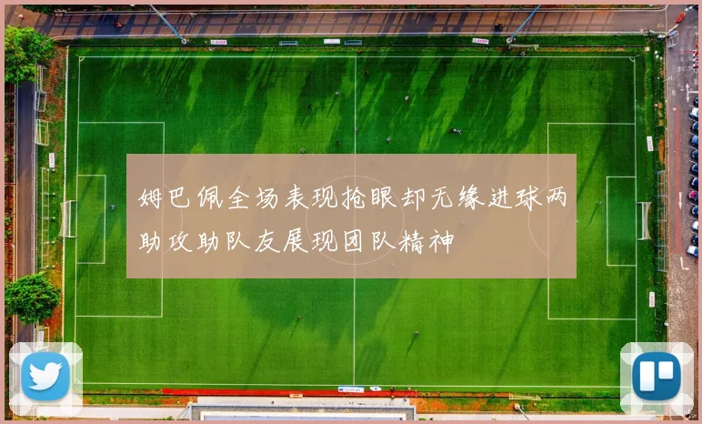 姆巴佩全场表现抢眼却无缘进球两助攻助队友展现团队精神