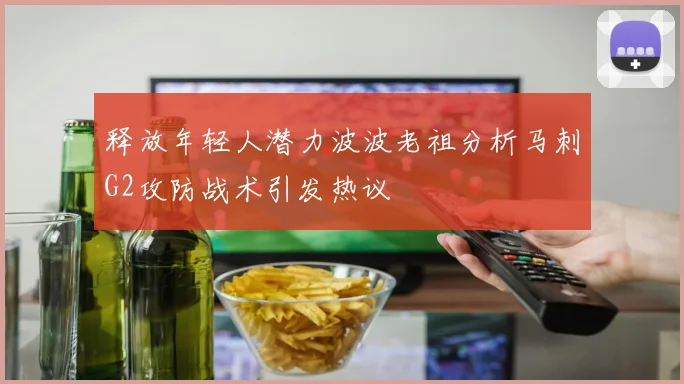释放年轻人潜力波波老祖分析马刺G2攻防战术引发热议