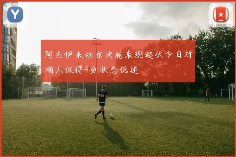 阿杰伊米切尔次轮表现起伏今日对湖人仅得4分状态低迷