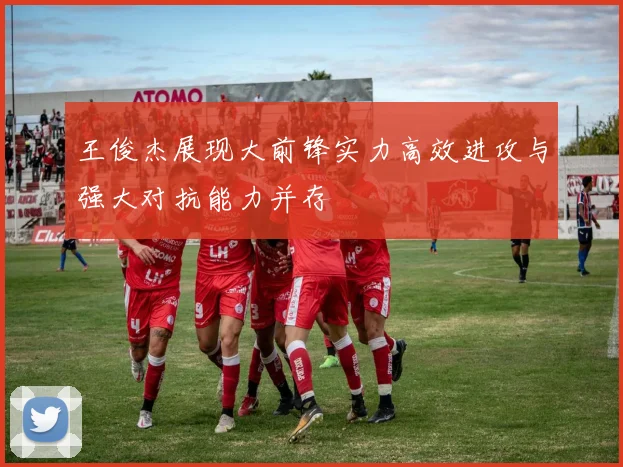 王俊杰展现大前锋实力高效进攻与强大对抗能力并存