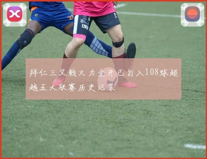 拜仁三叉戟火力全开已打入108球超越五大联赛历史记录