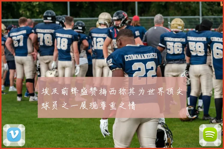 埃及前锋盛赞梅西称其为世界顶尖球员之一展现尊重之情