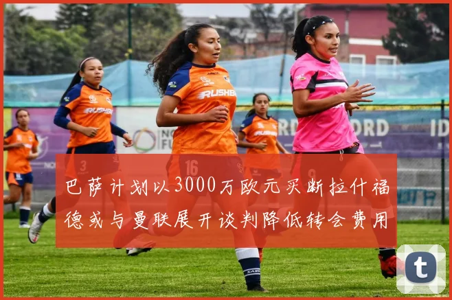 巴萨计划以3000万欧元买断拉什福德或与曼联展开谈判降低转会费用