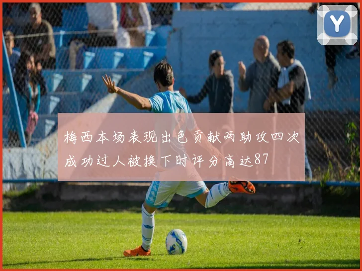 梅西本场表现出色贡献两助攻四次成功过人被换下时评分高达87