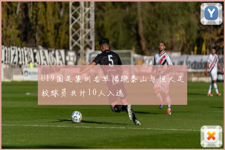 U19国足集训名单揭晓泰山与恒大足校球员共计10人入选
