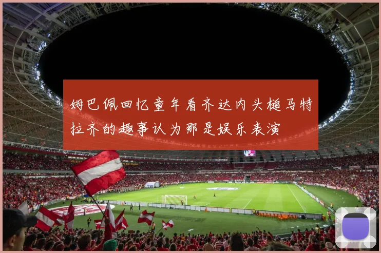 姆巴佩回忆童年看齐达内头槌马特拉齐的趣事认为那是娱乐表演