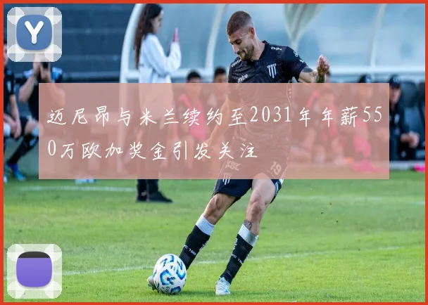 迈尼昂与米兰续约至2031年年薪550万欧加奖金引发关注