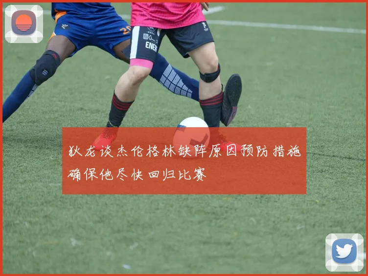 狄龙谈杰伦格林缺阵原因预防措施确保他尽快回归比赛