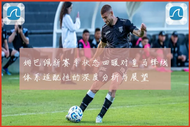 姆巴佩新赛季状态回暖对皇马锋线体系适配性的深度分析与展望
