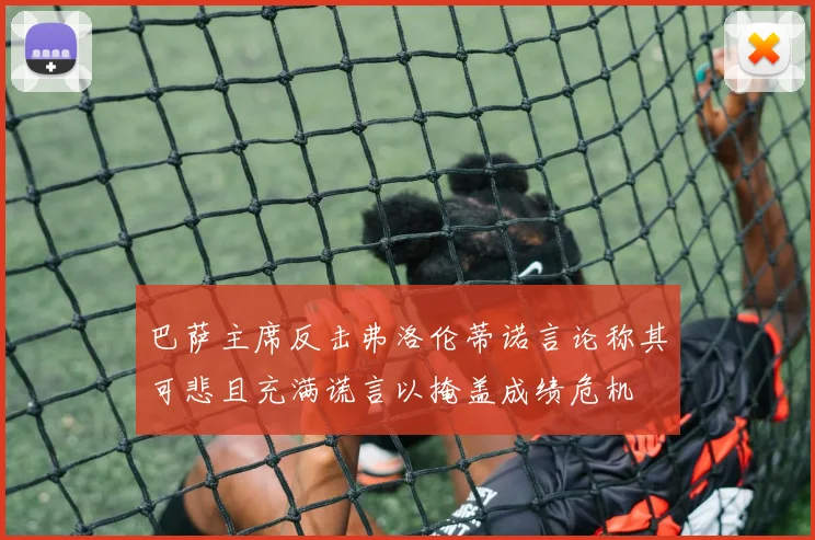 巴萨主席反击弗洛伦蒂诺言论称其可悲且充满谎言以掩盖成绩危机