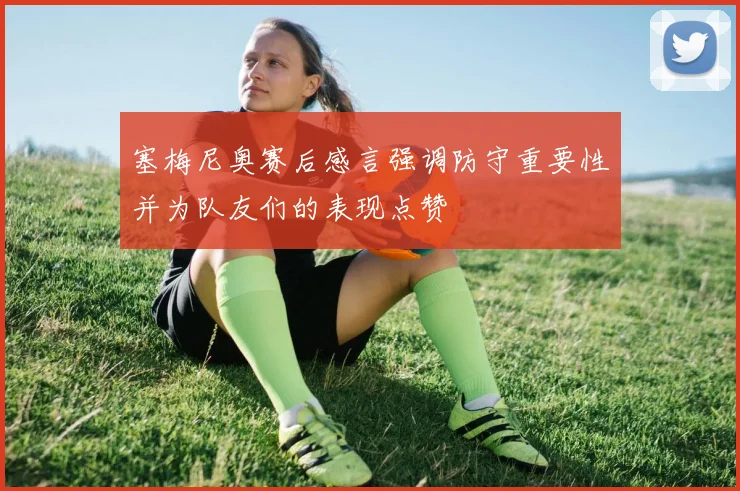 塞梅尼奥赛后感言强调防守重要性并为队友们的表现点赞