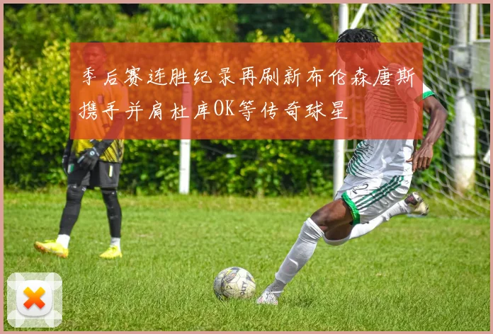 季后赛连胜纪录再刷新布伦森唐斯携手并肩杜库OK等传奇球星