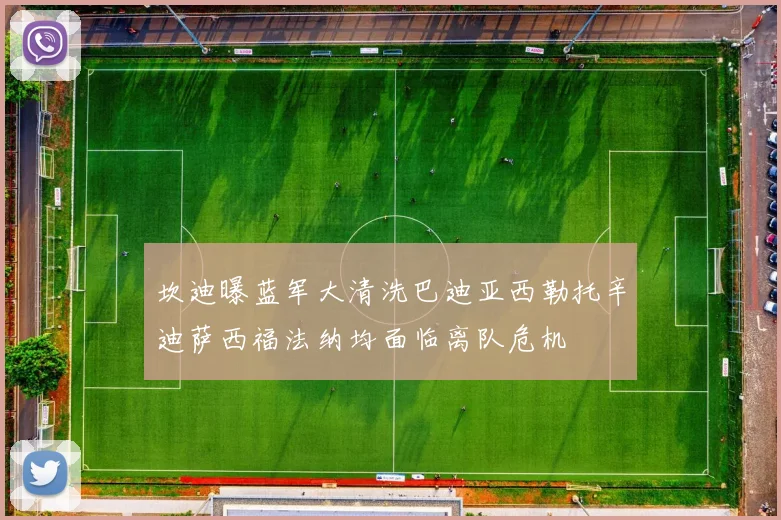 坎迪曝蓝军大清洗巴迪亚西勒托辛迪萨西福法纳均面临离队危机