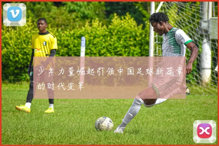 少年力量崛起引领中国足球新篇章的时代变革