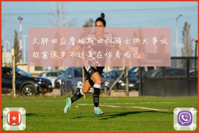 文胖回应詹姆斯回归骑士热火争议称富保罗不过是在作秀而已