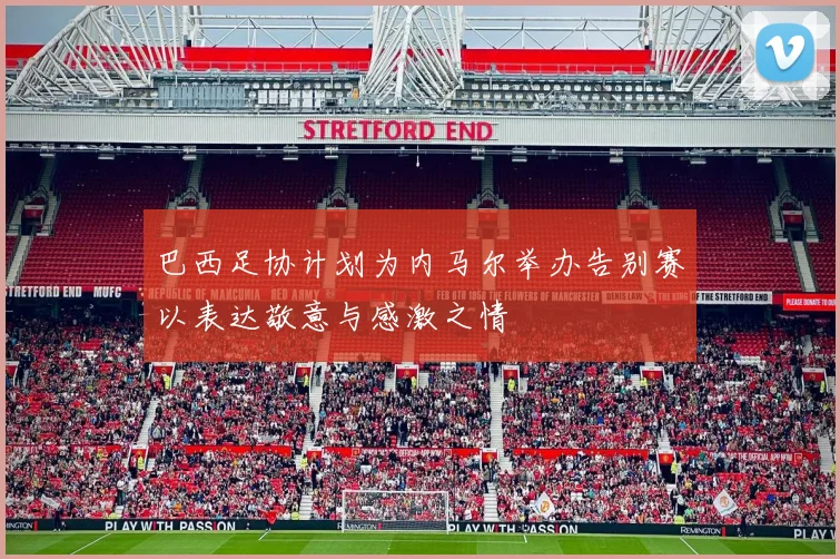 巴西足协计划为内马尔举办告别赛以表达敬意与感激之情
